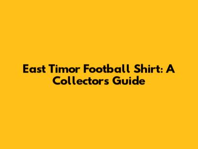 East Timor Football Shirt: A Collector's Guide