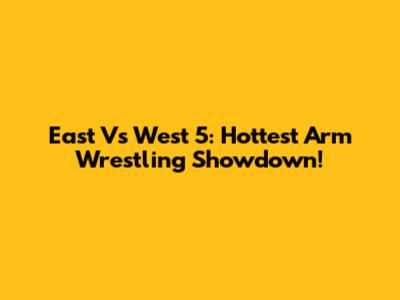 East Vs West 5: Hottest Arm Wrestling Showdown!