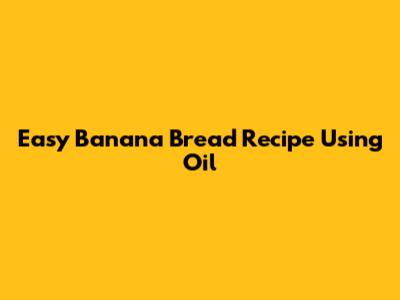 Easy Banana Bread Recipe Using Oil
