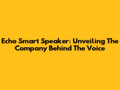 Echo Smart Speaker: Unveiling The Company Behind The Voice