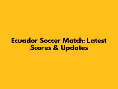 Ecuador Soccer Match: Latest Scores & Updates