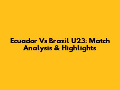 Ecuador Vs Brazil U23: Match Analysis & Highlights