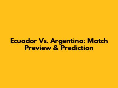 Ecuador Vs. Argentina: Match Preview & Prediction