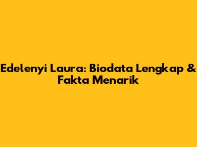 Edelenyi Laura: Biodata Lengkap & Fakta Menarik