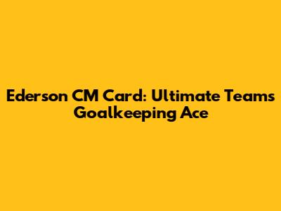 Ederson CM Card: Ultimate Team's Goalkeeping Ace