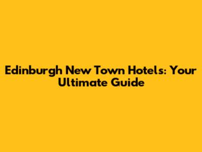 Edinburgh New Town Hotels: Your Ultimate Guide