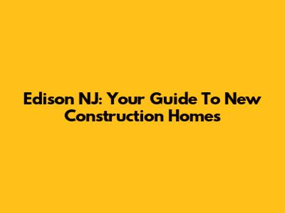Edison NJ: Your Guide To New Construction Homes