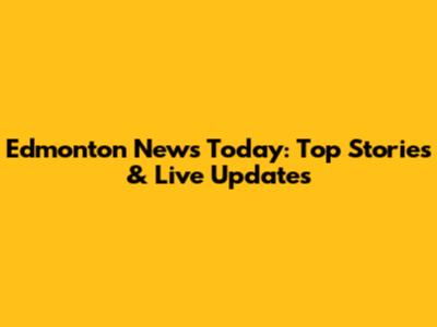 Edmonton News Today: Top Stories & Live Updates