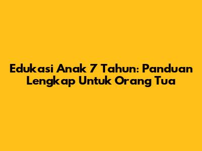 Edukasi Anak 7 Tahun: Panduan Lengkap Untuk Orang Tua