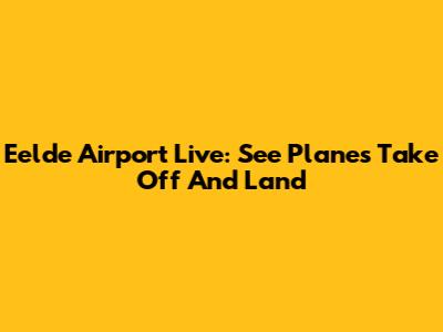 Eelde Airport Live: See Planes Take Off And Land