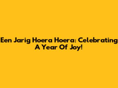 Een Jarig Hoera Hoera: Celebrating A Year Of Joy!