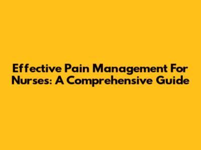 Effective Pain Management For Nurses: A Comprehensive Guide