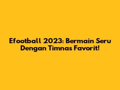 Efootball 2023: Bermain Seru Dengan Timnas Favorit!