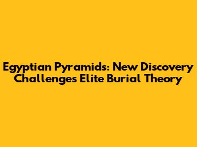Egyptian Pyramids: New Discovery Challenges Elite Burial Theory