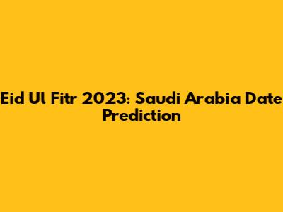 Eid Ul Fitr 2023: Saudi Arabia Date Prediction