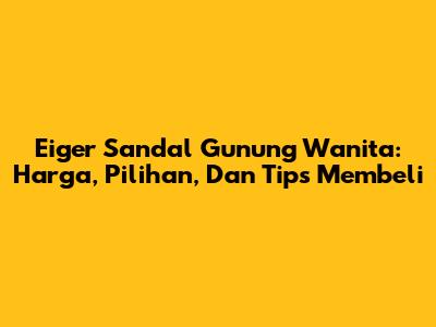 Eiger Sandal Gunung Wanita: Harga, Pilihan, Dan Tips Membeli