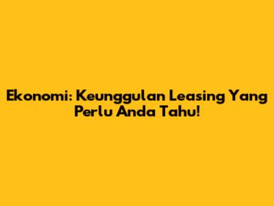 Ekonomi: Keunggulan Leasing Yang Perlu Anda Tahu!