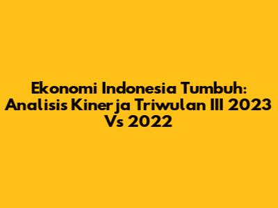 Ekonomi Indonesia Tumbuh: Analisis Kinerja Triwulan III 2023 Vs 2022