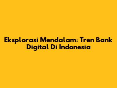 Eksplorasi Mendalam: Tren Bank Digital Di Indonesia