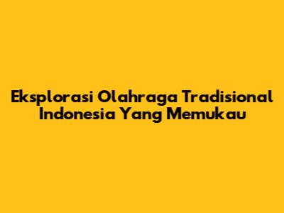 Eksplorasi Olahraga Tradisional Indonesia Yang Memukau