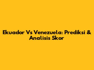 Ekuador Vs Venezuela: Prediksi & Analisis Skor