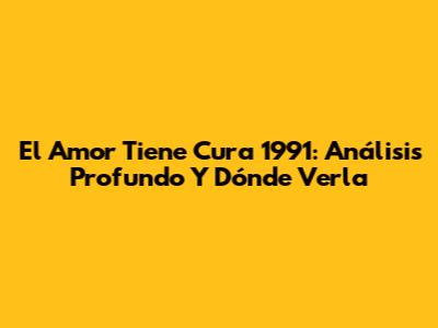 El Amor Tiene Cura 1991: Análisis Profundo Y Dónde Verla