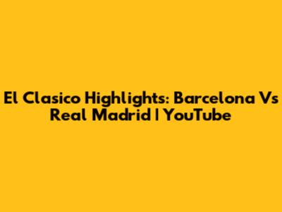 El Clasico Highlights: Barcelona Vs Real Madrid | YouTube