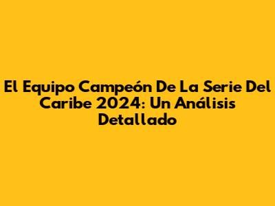 El Equipo Campeón De La Serie Del Caribe 2024: Un Análisis Detallado
