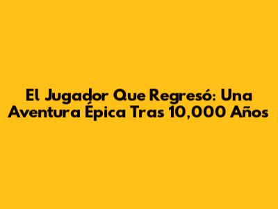 El Jugador Que Regresó: Una Aventura Épica Tras 10,000 Años