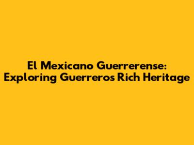 El Mexicano Guerrerense: Exploring Guerrero's Rich Heritage