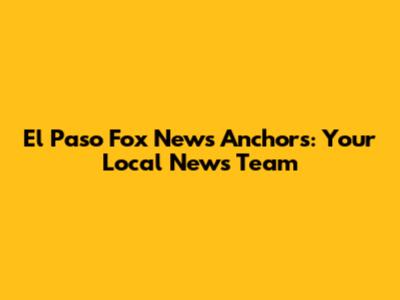 El Paso Fox News Anchors: Your Local News Team