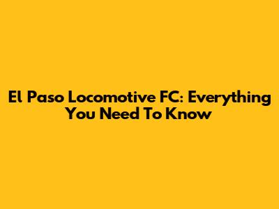 El Paso Locomotive FC: Everything You Need To Know