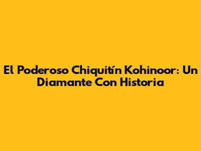 El Poderoso 'Chiquitín' Kohinoor: Un Diamante Con Historia