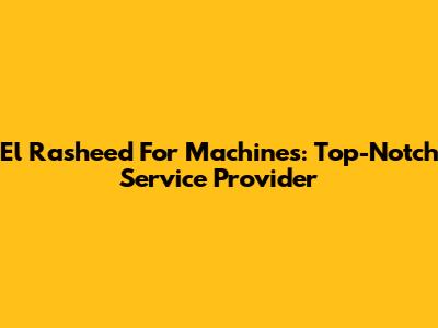 El Rasheed For Machines: Top-Notch Service Provider