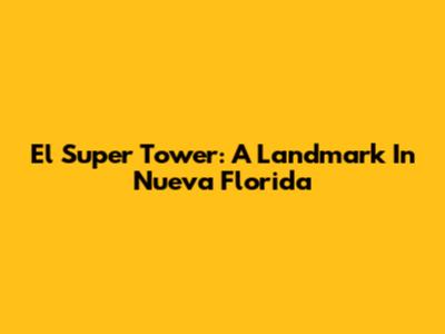 El Super Tower: A Landmark In Nueva Florida