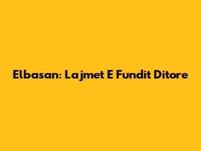 Elbasan: Lajmet E Fundit Ditore