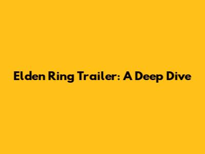 Elden Ring Trailer: A Deep Dive