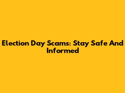 Election Day Scams: Stay Safe And Informed