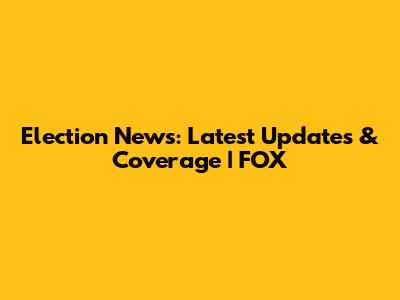 Election News: Latest Updates & Coverage | FOX