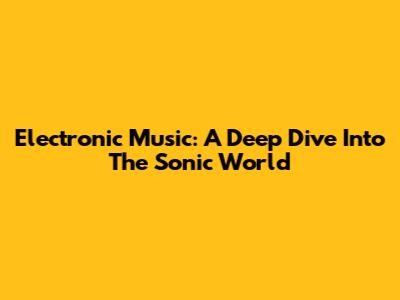 Electronic Music: A Deep Dive Into The Sonic World
