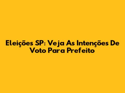 Eleições SP: Veja As Intenções De Voto Para Prefeito