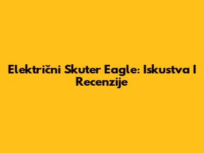 Električni Skuter Eagle: Iskustva I Recenzije