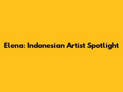Elena: Indonesian Artist Spotlight