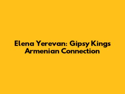 Elena Yerevan: Gipsy Kings' Armenian Connection