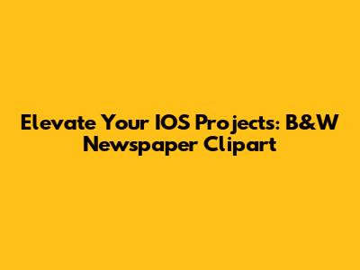 Elevate Your IOS Projects: B&W Newspaper Clipart
