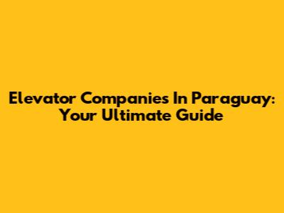 Elevator Companies In Paraguay: Your Ultimate Guide