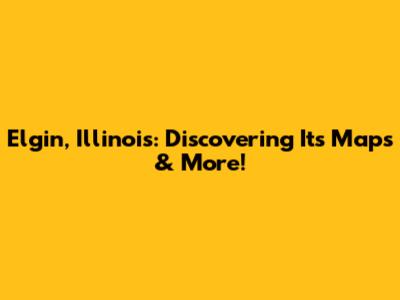 Elgin, Illinois: Discovering Its Maps & More!