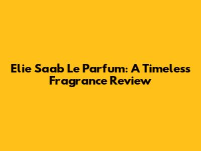 Elie Saab Le Parfum: A Timeless Fragrance Review