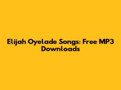 Elijah Oyelade Songs: Free MP3 Downloads