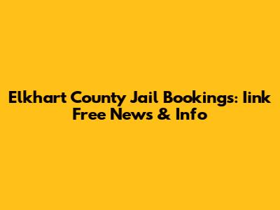 Elkhart County Jail Bookings: Iink Free News & Info